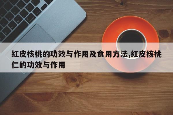 红皮核桃的功效与作用及食用方法,红皮核桃仁的功效与作用
