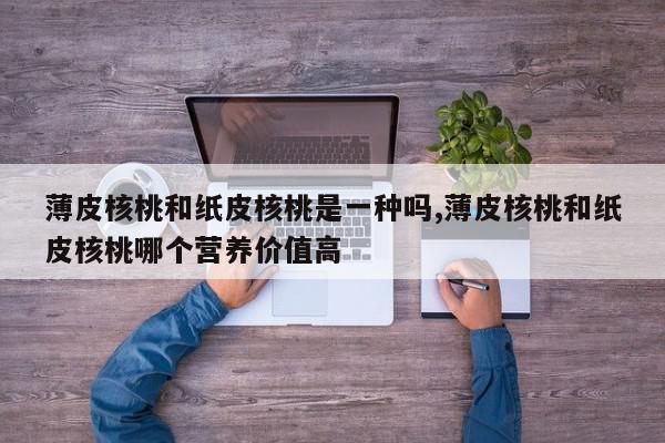 薄皮核桃和纸皮核桃是一种吗,薄皮核桃和纸皮核桃哪个营养价值高