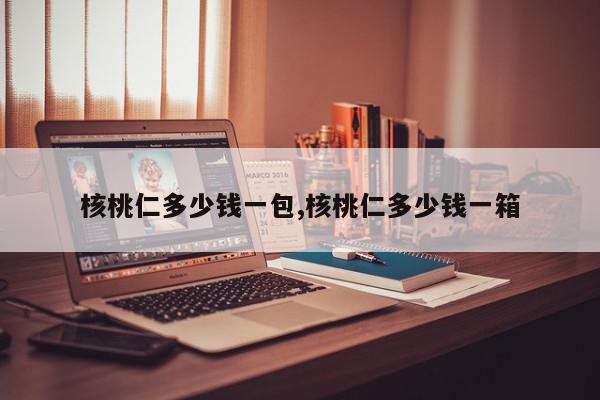 核桃仁多少钱一包,核桃仁多少钱一箱