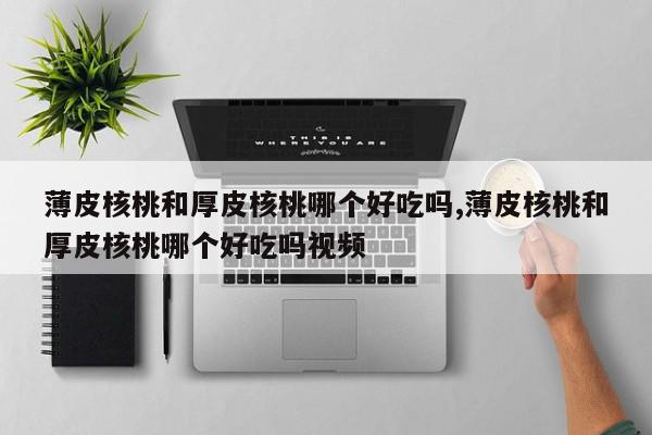 薄皮核桃和厚皮核桃哪个好吃吗,薄皮核桃和厚皮核桃哪个好吃吗视频