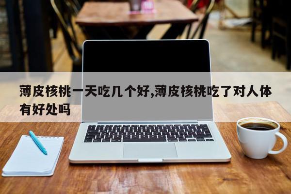薄皮核桃一天吃几个好,薄皮核桃吃了对人体有好处吗