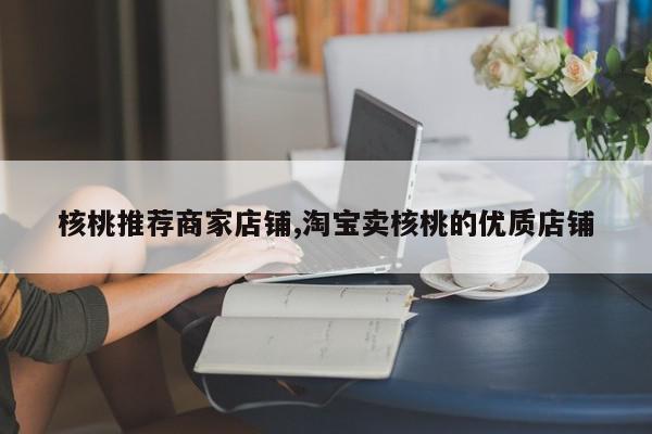 核桃推荐商家店铺,淘宝卖核桃的优质店铺