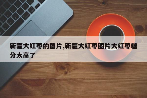 新疆大红枣的图片,新疆大红枣图片大红枣糖分太高了
