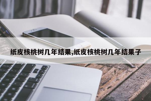 纸皮核桃树几年结果,纸皮核桃树几年结果子