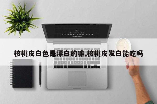 核桃皮白色是漂白的嘛,核桃皮发白能吃吗